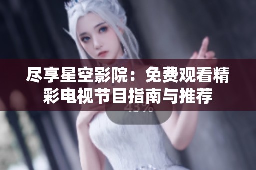尽享星空影院：免费观看精彩电视节目指南与推荐