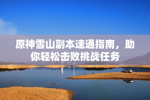 原神雪山副本速通指南，助你轻松击败挑战任务