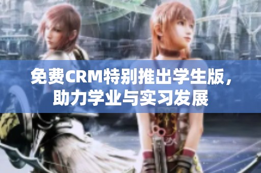 免费CRM特别推出学生版，助力学业与实习发展