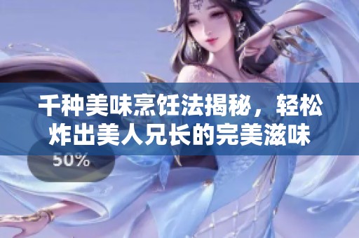 千种美味烹饪法揭秘，轻松炸出美人兄长的完美滋味