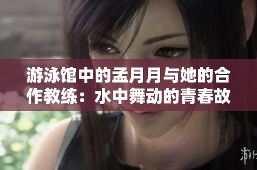 游泳馆中的孟月月与她的合作教练：水中舞动的青春故事