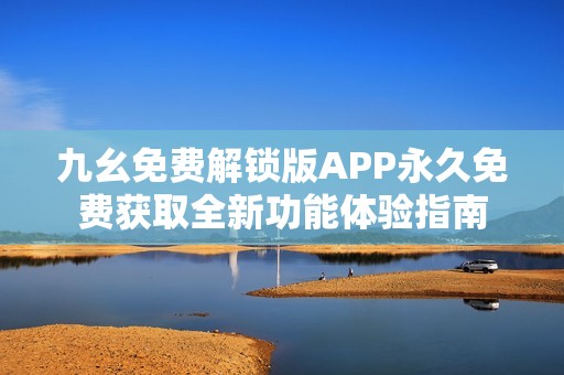 九幺免费解锁版APP永久免费获取全新功能体验指南