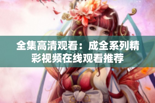 全集高清观看：成全系列精彩视频在线观看推荐