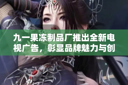 九一果冻制品厂推出全新电视广告，彰显品牌魅力与创新实力