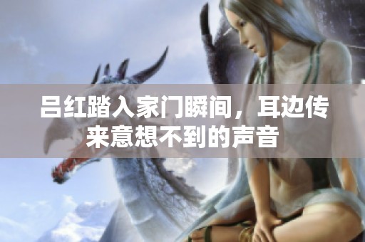 吕红踏入家门瞬间，耳边传来意想不到的声音