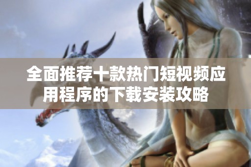 全面推荐十款热门短视频应用程序的下载安装攻略