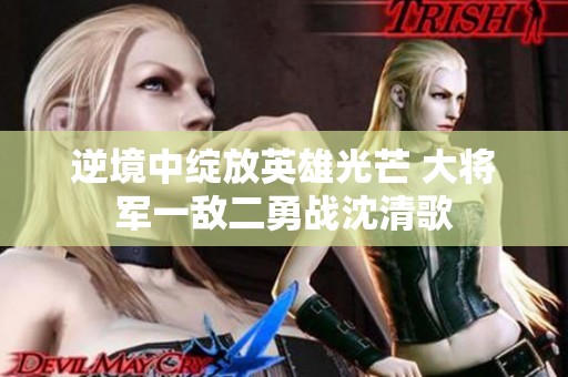 逆境中绽放英雄光芒 大将军一敌二勇战沈清歌