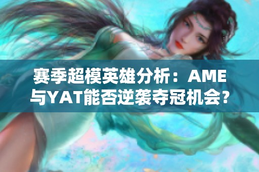 赛季超模英雄分析：AME与YAT能否逆袭夺冠机会？