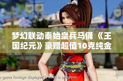梦幻联动秦始皇兵马俑 《王国纪元》豪赠超值10克纯金礼品