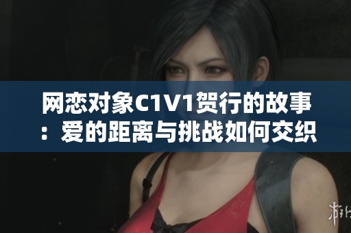 网恋对象C1V1贺行的故事：爱的距离与挑战如何交织