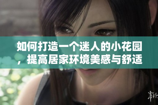 如何打造一个迷人的小花园，提高居家环境美感与舒适度