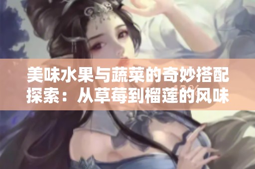 美味水果与蔬菜的奇妙搭配探索：从草莓到榴莲的风味之旅