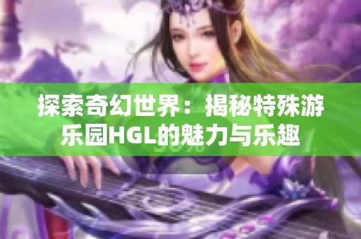探索奇幻世界：揭秘特殊游乐园HGL的魅力与乐趣