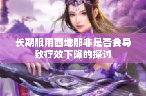 长期服用西地那非是否会导致疗效下降的探讨