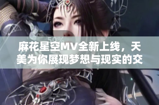 麻花星空MV全新上线，天美为你展现梦想与现实的交融之旅