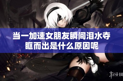 当一加速女朋友瞬间泪水夺眶而出是什么原因呢