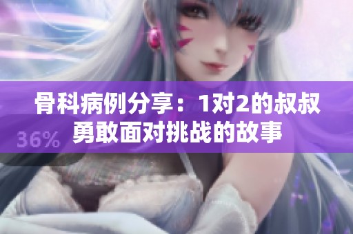 骨科病例分享：1对2的叔叔勇敢面对挑战的故事