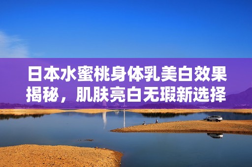 日本水蜜桃身体乳美白效果揭秘，肌肤亮白无瑕新选择