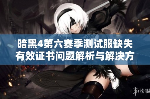 暗黑4第六赛季测试服缺失有效证书问题解析与解决方案