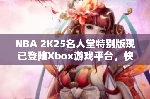 NBA 2K25名人堂特别版现已登陆Xbox游戏平台，快来体验！