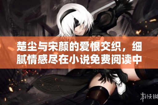 楚尘与宋颜的爱恨交织，细腻情感尽在小说免费阅读中