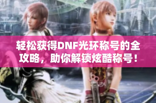 轻松获得DNF光环称号的全攻略，助你解锁炫酷称号！