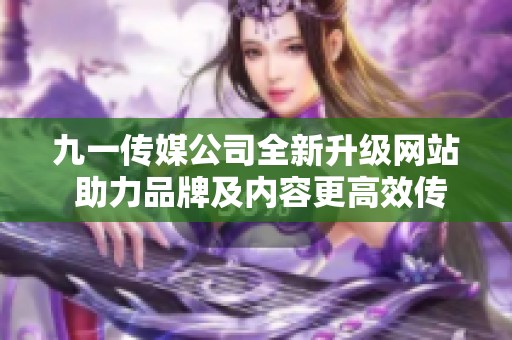 九一传媒公司全新升级网站 助力品牌及内容更高效传播