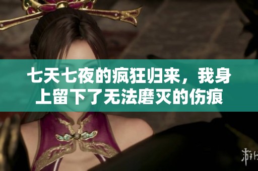 七天七夜的疯狂归来，我身上留下了无法磨灭的伤痕