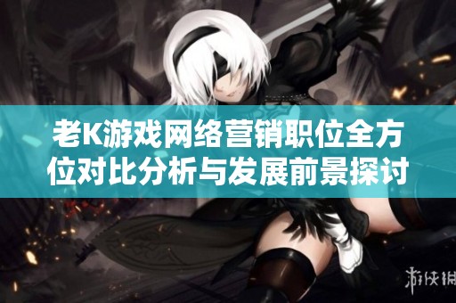 老K游戏网络营销职位全方位对比分析与发展前景探讨