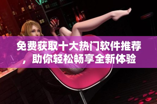 免费获取十大热门软件推荐，助你轻松畅享全新体验