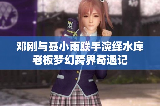 邓刚与聂小雨联手演绎水库老板梦幻跨界奇遇记