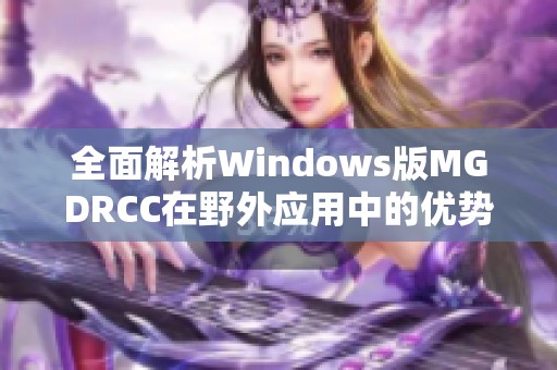 全面解析Windows版MGDRCC在野外应用中的优势与实用技巧
