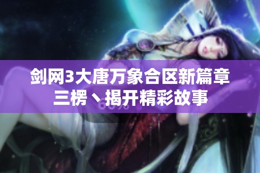 剑网3大唐万象合区新篇章三楞丶揭开精彩故事