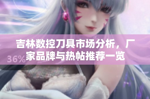 吉林数控刀具市场分析，厂家品牌与热帖推荐一览