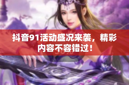 抖音91活动盛况来袭，精彩内容不容错过！