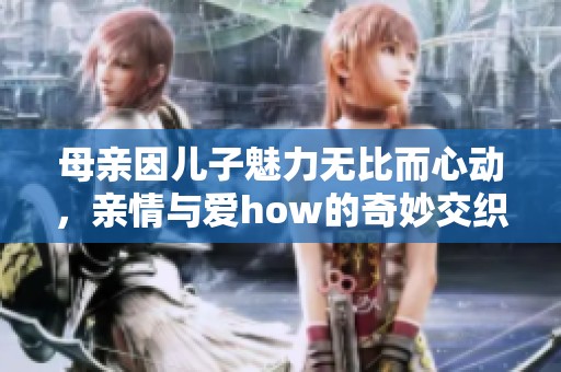 母亲因儿子魅力无比而心动，亲情与爱how的奇妙交织