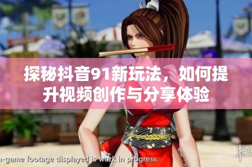探秘抖音91新玩法，如何提升视频创作与分享体验