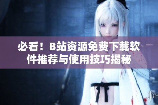 必看！B站资源免费下载软件推荐与使用技巧揭秘