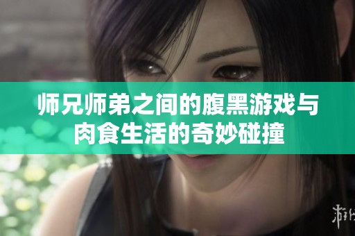 师兄师弟之间的腹黑游戏与肉食生活的奇妙碰撞