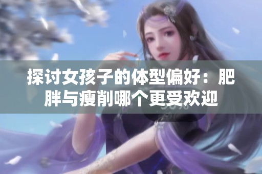 探讨女孩子的体型偏好：肥胖与瘦削哪个更受欢迎