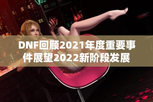 DNF回顾2021年度重要事件展望2022新阶段发展