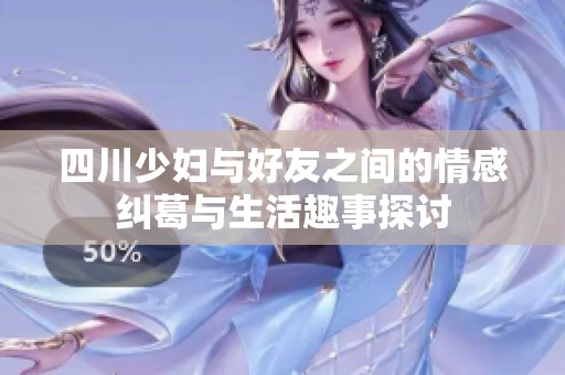 四川少妇与好友之间的情感纠葛与生活趣事探讨