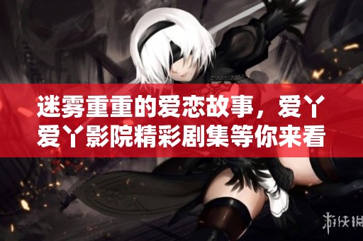 迷雾重重的爱恋故事，爱丫爱丫影院精彩剧集等你来看