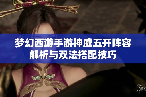 梦幻西游手游神威五开阵容解析与双法搭配技巧