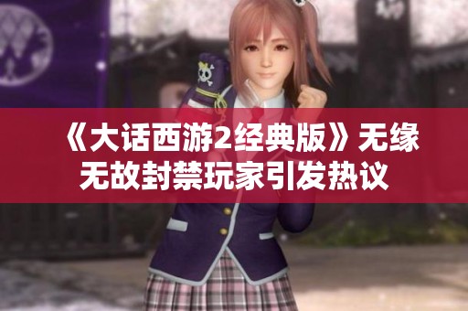 《大话西游2经典版》无缘无故封禁玩家引发热议