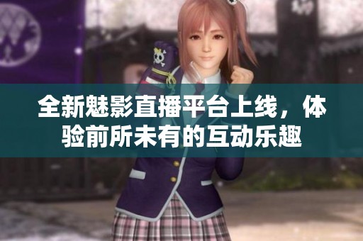 全新魅影直播平台上线，体验前所未有的互动乐趣