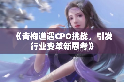 《青梅遭遇CPO挑战，引发行业变革新思考》
