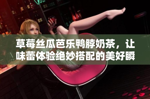 草莓丝瓜芭乐鸭脖奶茶，让味蕾体验绝妙搭配的美好瞬间