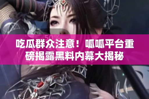 吃瓜群众注意！呱呱平台重磅揭露黑料内幕大揭秘
