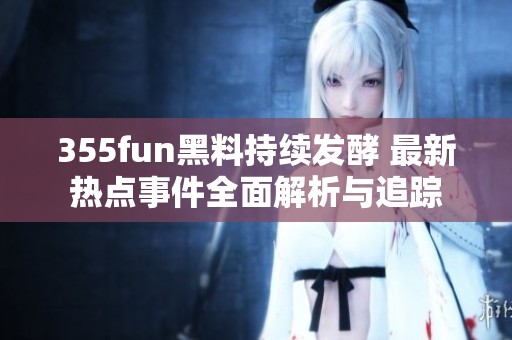 355fun黑料持续发酵 最新热点事件全面解析与追踪